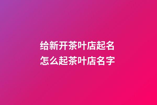 给新开茶叶店起名 怎么起茶叶店名字-第1张-店铺起名-玄机派